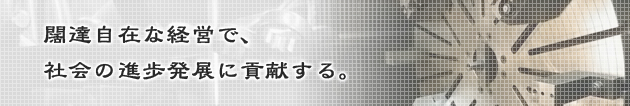闊達自在な経営で、社会の進歩発展に貢献する。